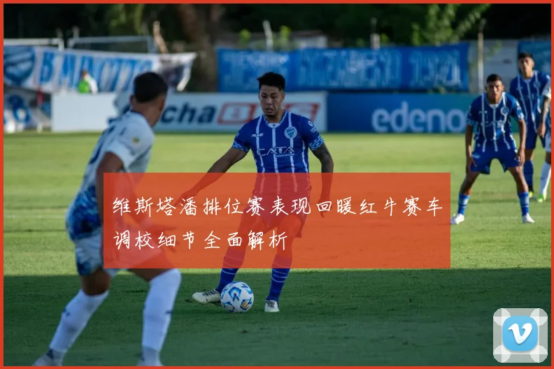 维斯塔潘排位赛表现回暖红牛赛车调校细节全面解析