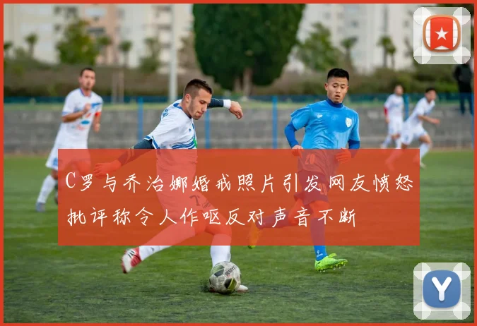 C罗与乔治娜婚戒照片引发网友愤怒批评称令人作呕反对声音不断