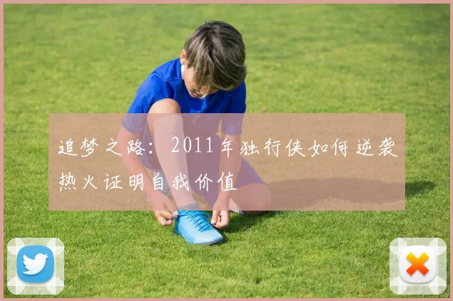 追梦之路：2011年独行侠如何逆袭热火证明自我价值