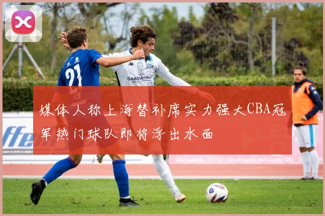 媒体人称上海替补席实力强大CBA冠军热门球队即将浮出水面