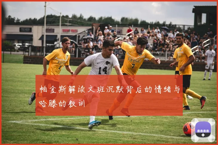 帕金斯解读文班沉默背后的情绪与哈滕的教训