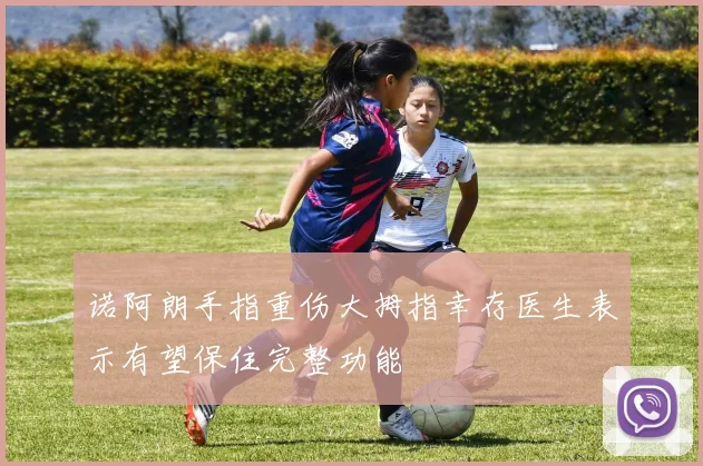 诺阿朗手指重伤大拇指幸存医生表示有望保住完整功能