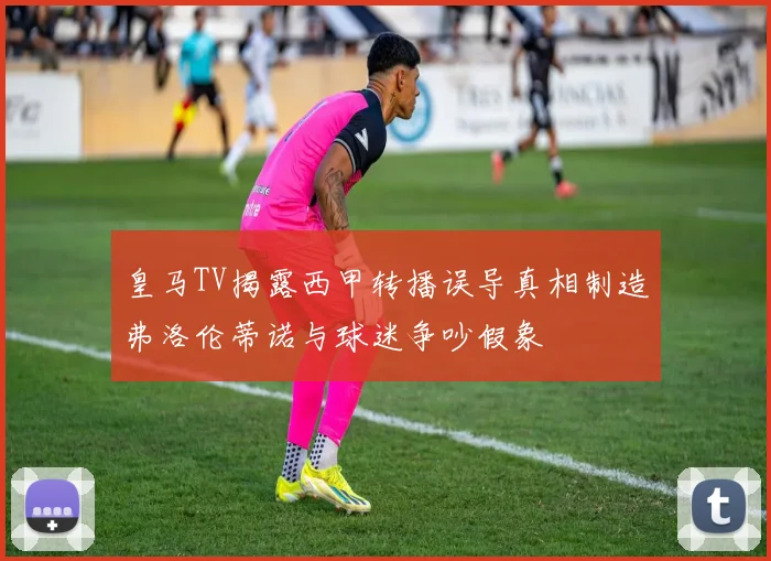 皇马TV揭露西甲转播误导真相制造弗洛伦蒂诺与球迷争吵假象