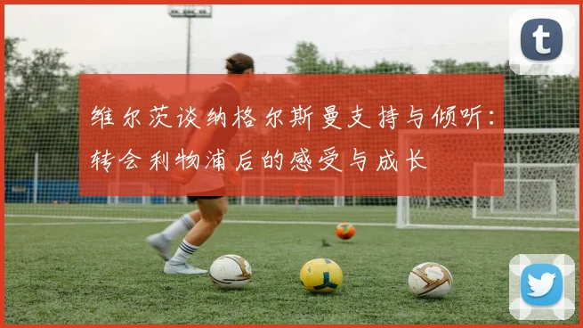 维尔茨谈纳格尔斯曼支持与倾听：转会利物浦后的感受与成长