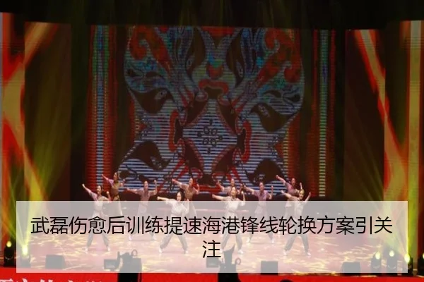 武磊伤愈后训练提速海港锋线轮换方案引关注